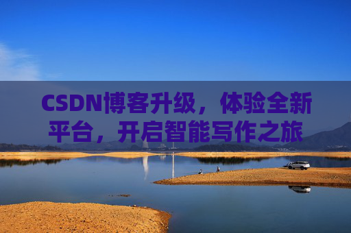 CSDN博客升级，体验全新平台，开启智能写作之旅